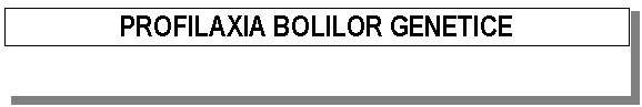 Text Box: PROFILAXIA BOLILOR GENETICE

