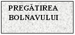 Text Box: PREGATIREA BOLNAVULUI