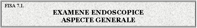 Text Box: FISA 7.1. 
EXAMENE ENDOSCOPICE
ASPECTE GENERALE
