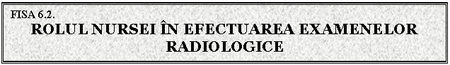 Text Box: FISA 6.2. 
ROLUL NURSEI IN EFECTUAREA EXAMENELOR RADIOLOGICE
