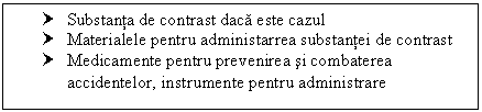 Text Box: † Substanta de contrast daca este cazul
† Materialele pentru administarrea substantei de contrast
† Medicamente pentru prevenirea si combaterea accidentelor, instrumente pentru administrare
