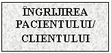 Text Box: INGRIJIREA PACIENTULUI/
CLIENTULUI
