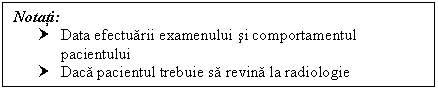 Text Box: Notati:
† Data efectuarii examenului si comportamentul pacientului
† Daca pacientul trebuie sa revina la radiologie

