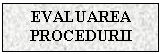 Text Box: EVALUAREA PROCEDURII