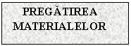 Text Box: PREGATIREA MATERIALELOR