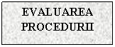 Text Box: EVALUAREA
PROCEDURII
