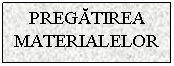 Text Box: PREGATIREA MATERIALELOR