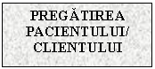 Text Box: PREGATIREA PACIENTULUI/
CLIENTULUI

