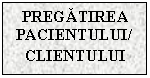 Text Box: PREGATIREA PACIENTULUI/CLIENTULUI