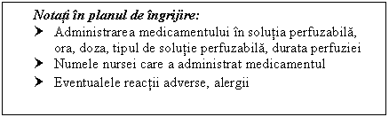 Text Box: Notati in ul de ingrijire:
† Administrarea medicamentului in solutia perfuzabila, ora, doza, tipul de solutie perfuzabila, durata perfuziei
† Numele nursei care a administrat medicamentul
† Eventualele reactii adverse, alergii
