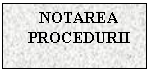 Text Box: NOTAREA PROCEDURII