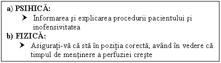 Text Box: a) PSIHICA:
† Informarea si explicarea procedurii pacientului si inofensivitatea
b) FIZICA:
† Asigurati-va ca sta in pozitia corecta, avand in vedere ca timpul de mentinere a perfuziei creste
