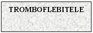 Text Box: TROMBOFLEBITELE