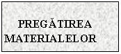 Text Box: PREGATIREA MATERIALELOR
