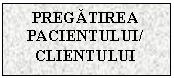 Text Box: PREGATIREA PACIENTULUI/
CLIENTULUI
