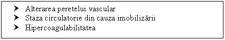 Text Box: † Alterarea peretelui vascular
† Staza circulatorie din cauza imobilizarii
† Hipercoagulabilitatea


