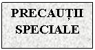 Text Box: PRECAUTII SPECIALE