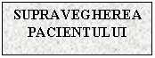 Text Box: SUPRAVEGHEREA PACIENTULUI