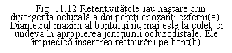 Text Box: . 11.12.Retentivitatole iau nastare prin divergenta ocluzala a doi pereti opozanti externi(a). Diametrul maxim al bontului nu mai este la colet, ci undeva in apropierea jonctiunii ocluzodistale. Ele  impiedica inserarea restaurarii pe bont(b)